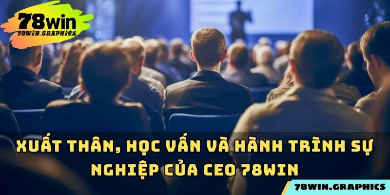 Xuất thân, học vấn và hành trình sự nghiệp của CEO 78win