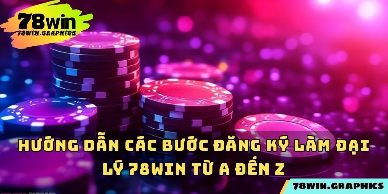 Hướng dẫn các bước đăng ký làm đại lý 78win từ A đến Z