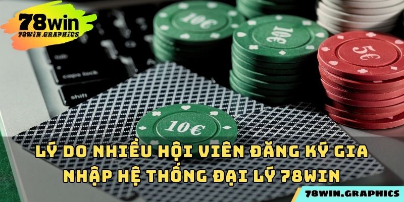 Lý do nhiều hội viên đăng ký gia nhập hệ thống đại lý 78win