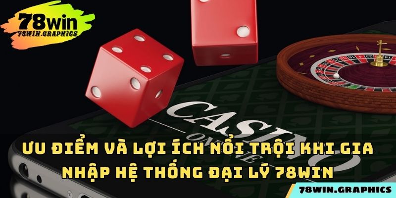 Ưu điểm và lợi ích nổi trội khi gia nhập hệ thống đại lý 78win