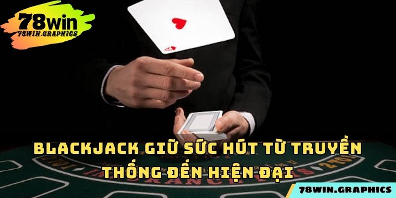 Blackjack giữ sức hút từ truyền thống đến hiện đại