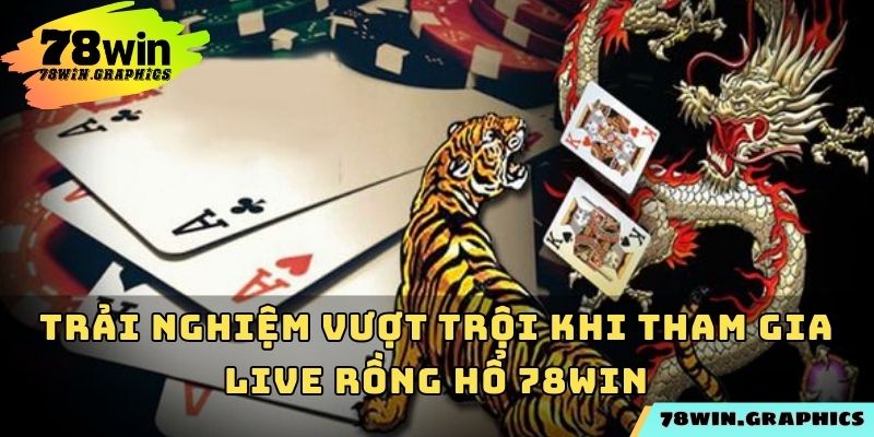 Trải nghiệm vượt trội khi tham gia live rồng hổ 78win