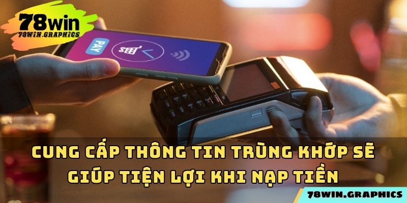 Việc cung cấp thông tin trùng khớp sẽ giúp tiện lợi khi nạp tiền