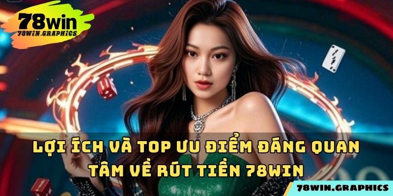 Lợi ích và top ưu điểm đáng quan tâm về rút tiền 78win